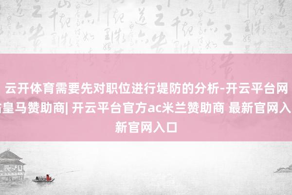 云开体育需要先对职位进行堤防的分析-开云平台网站皇马赞助商| 开云平台官方ac米兰赞助商 最新官网入口