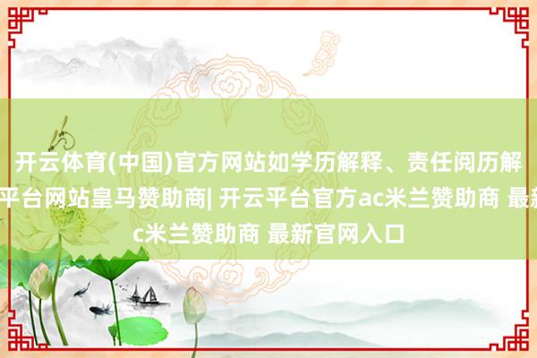 开云体育(中国)官方网站如学历解释、责任阅历解释等-开云平台网站皇马赞助商| 开云平台官方ac米兰赞助商 最新官网入口