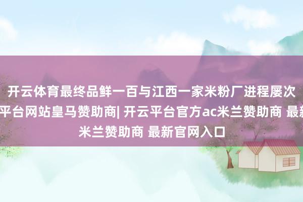 开云体育　　最终品鲜一百与江西一家米粉厂进程屡次践诺-开云平台网站皇马赞助商| 开云平台官方ac米兰赞助商 最新官网入口