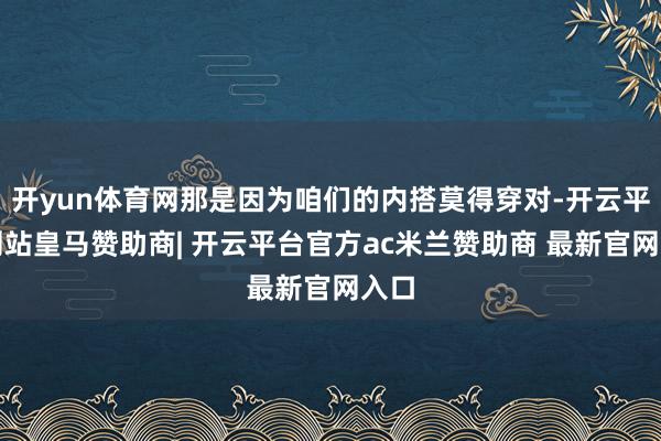 开yun体育网那是因为咱们的内搭莫得穿对-开云平台网站皇马赞助商| 开云平台官方ac米兰赞助商 最新官网入口