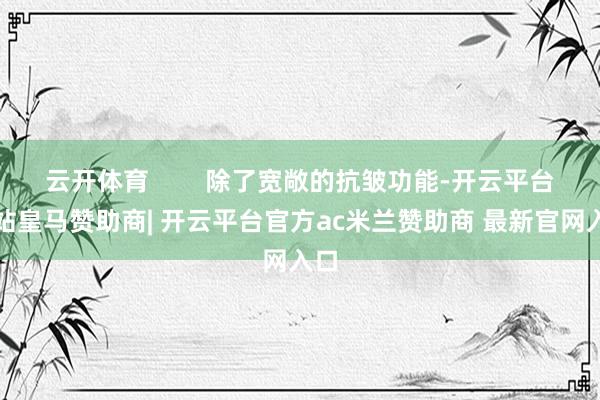 云开体育        除了宽敞的抗皱功能-开云平台网站皇马赞助商| 开云平台官方ac米兰赞助商 最新官网入口