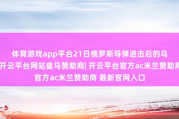 体育游戏app平台　　21日俄罗斯导弹进击后的乌克兰第聂伯罗-开云平台网站皇马赞助商| 开云平台官方ac米兰赞助商 最新官网入口