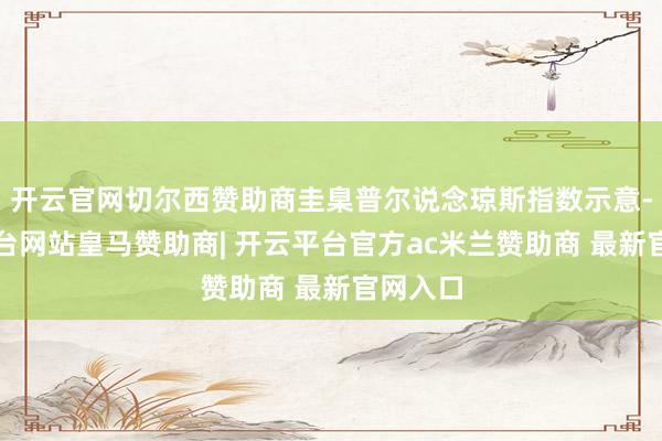开云官网切尔西赞助商圭臬普尔说念琼斯指数示意-开云平台网站皇马赞助商| 开云平台官方ac米兰赞助商 最新官网入口