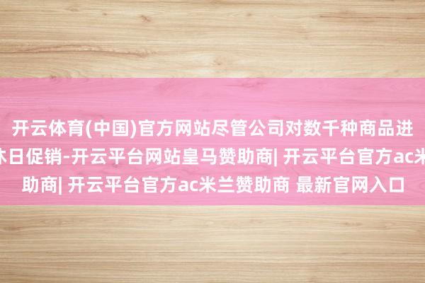 开云体育(中国)官方网站尽管公司对数千种商品进行了降价并提前启动沐日促销-开云平台网站皇马赞助商| 开云平台官方ac米兰赞助商 最新官网入口