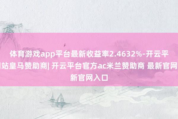体育游戏app平台最新收益率2.4632%-开云平台网站皇马赞助商| 开云平台官方ac米兰赞助商 最新官网入口