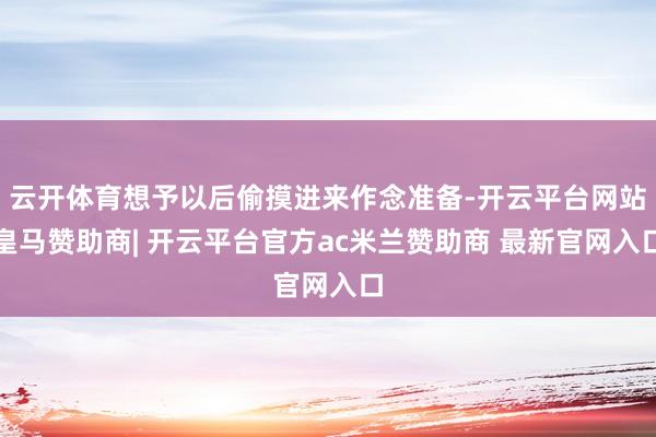 云开体育想予以后偷摸进来作念准备-开云平台网站皇马赞助商| 开云平台官方ac米兰赞助商 最新官网入口