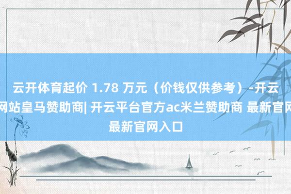 云开体育起价 1.78 万元（价钱仅供参考）-开云平台网站皇马赞助商| 开云平台官方ac米兰赞助商 最新官网入口