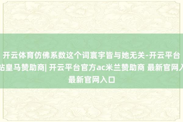 开云体育仿佛系数这个词寰宇皆与她无关-开云平台网站皇马赞助商| 开云平台官方ac米兰赞助商 最新官网入口