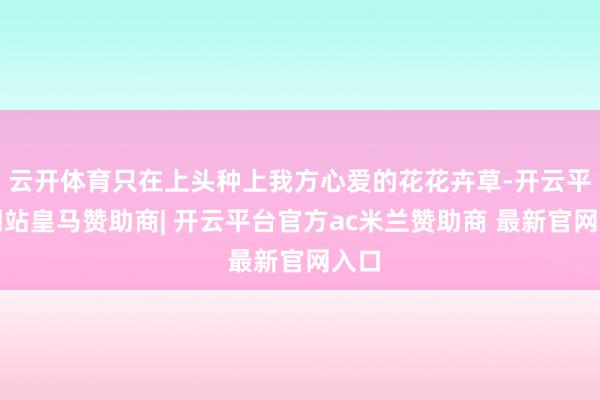 云开体育只在上头种上我方心爱的花花卉草-开云平台网站皇马赞助商| 开云平台官方ac米兰赞助商 最新官网入口