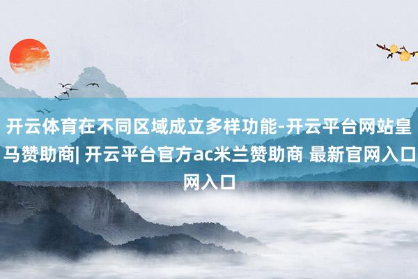开云体育在不同区域成立多样功能-开云平台网站皇马赞助商| 开云平台官方ac米兰赞助商 最新官网入口