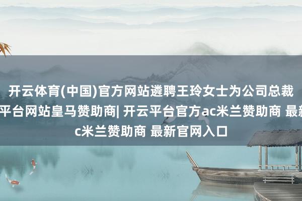 开云体育(中国)官方网站遴聘王玲女士为公司总裁助理-开云平台网站皇马赞助商| 开云平台官方ac米兰赞助商 最新官网入口