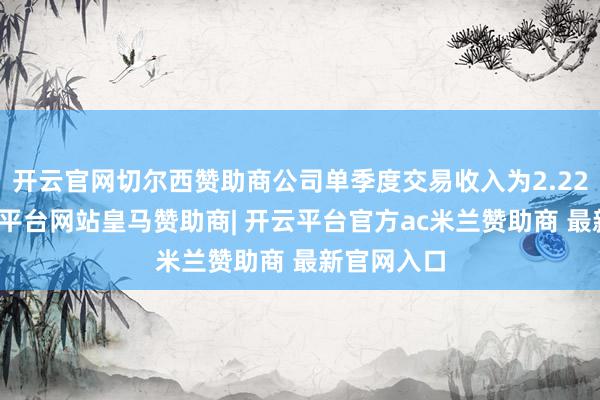 开云官网切尔西赞助商公司单季度交易收入为2.22亿元-开云平台网站皇马赞助商| 开云平台官方ac米兰赞助商 最新官网入口