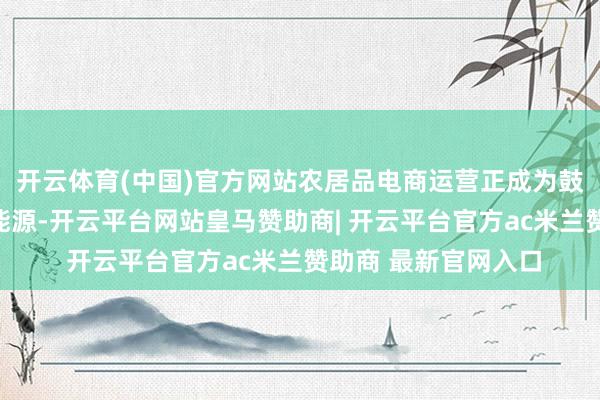 开云体育(中国)官方网站农居品电商运营正成为鼓动乡村振兴的强大能源-开云平台网站皇马赞助商| 开云平台官方ac米兰赞助商 最新官网入口