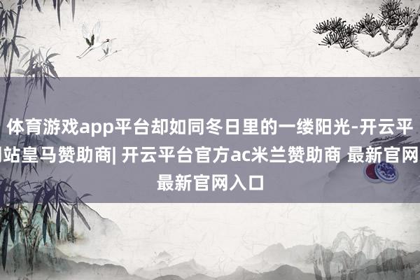 体育游戏app平台却如同冬日里的一缕阳光-开云平台网站皇马赞助商| 开云平台官方ac米兰赞助商 最新官网入口