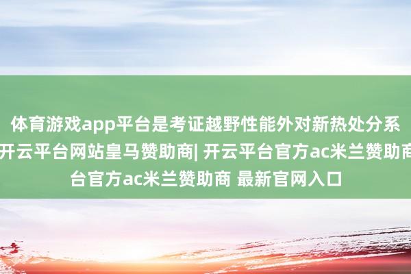 体育游戏app平台是考证越野性能外对新热处分系统的性能评估-开云平台网站皇马赞助商| 开云平台官方ac米兰赞助商 最新官网入口