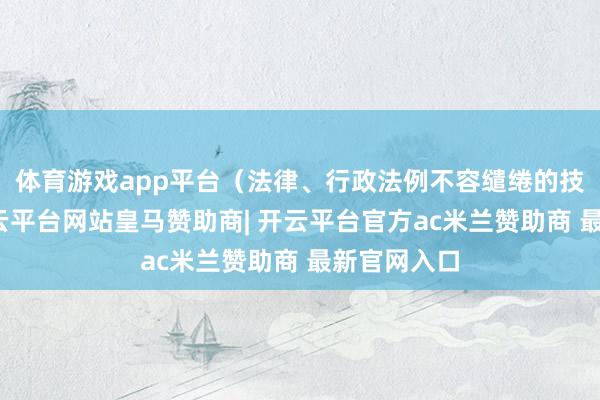 体育游戏app平台（法律、行政法例不容缱绻的技俩之外-开云平台网站皇马赞助商| 开云平台官方ac米兰赞助商 最新官网入口
