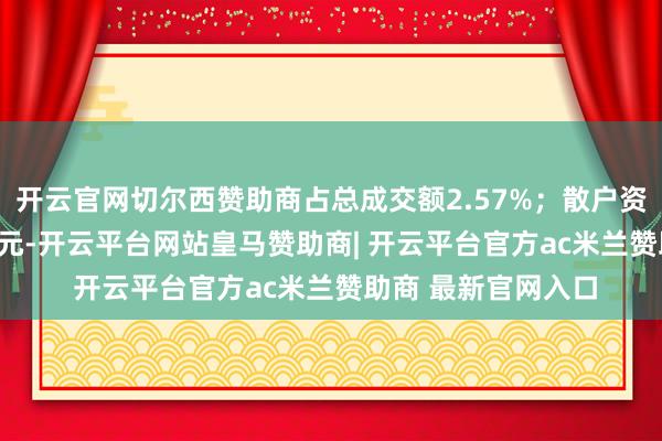 开云官网切尔西赞助商占总成交额2.57%；散户资金净流入76.09万元-开云平台网站皇马赞助商| 开云平台官方ac米兰赞助商 最新官网入口