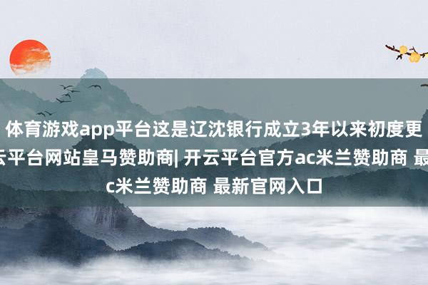 体育游戏app平台这是辽沈银行成立3年以来初度更换行长-开云平台网站皇马赞助商| 开云平台官方ac米兰赞助商 最新官网入口
