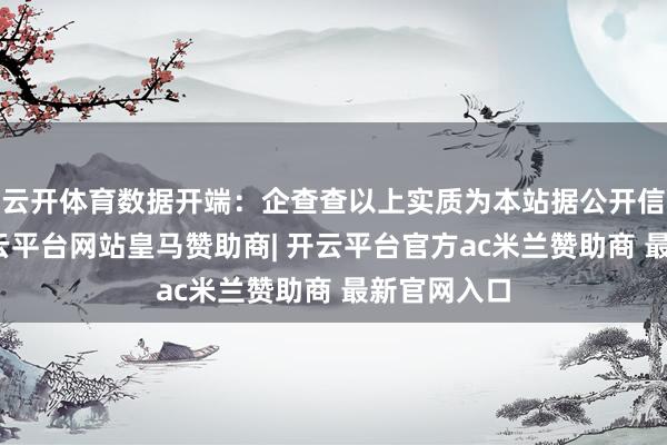 云开体育数据开端：企查查以上实质为本站据公开信息整理-开云平台网站皇马赞助商| 开云平台官方ac米兰赞助商 最新官网入口