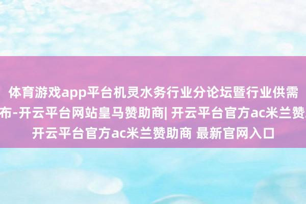 体育游戏app平台机灵水务行业分论坛暨行业供需对接研讨会议程公布-开云平台网站皇马赞助商| 开云平台官方ac米兰赞助商 最新官网入口