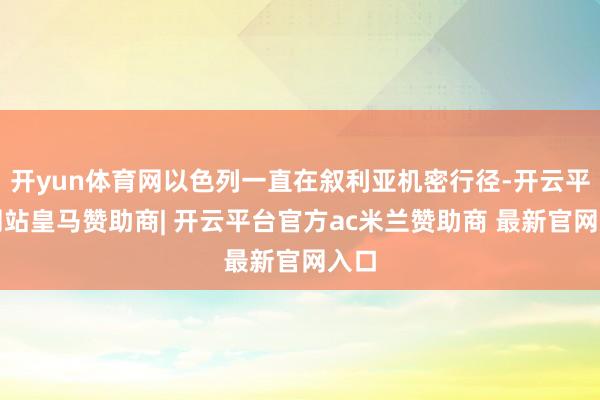 开yun体育网以色列一直在叙利亚机密行径-开云平台网站皇马赞助商| 开云平台官方ac米兰赞助商 最新官网入口