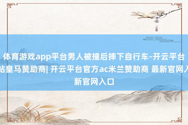 体育游戏app平台男人被撞后摔下自行车-开云平台网站皇马赞助商| 开云平台官方ac米兰赞助商 最新官网入口
