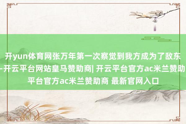 开yun体育网张万年第一次察觉到我方成为了敌东谈主的要点方针-开云平台网站皇马赞助商| 开云平台官方ac米兰赞助商 最新官网入口