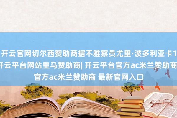 开云官网切尔西赞助商据不雅察员尤里·波多利亚卡12月8日志录-开云平台网站皇马赞助商| 开云平台官方ac米兰赞助商 最新官网入口
