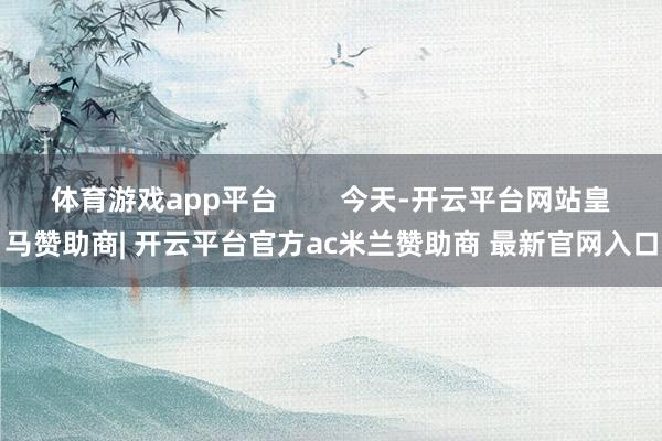 体育游戏app平台        今天-开云平台网站皇马赞助商| 开云平台官方ac米兰赞助商 最新官网入口