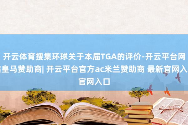 开云体育搜集环球关于本届TGA的评价-开云平台网站皇马赞助商| 开云平台官方ac米兰赞助商 最新官网入口