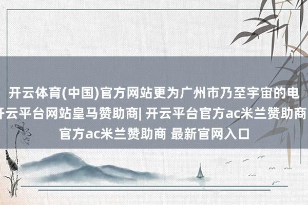 开云体育(中国)官方网站更为广州市乃至宇宙的电梯更换责任-开云平台网站皇马赞助商| 开云平台官方ac米兰赞助商 最新官网入口