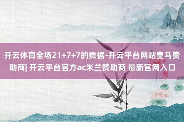 开云体育全场21+7+7的数据-开云平台网站皇马赞助商| 开云平台官方ac米兰赞助商 最新官网入口