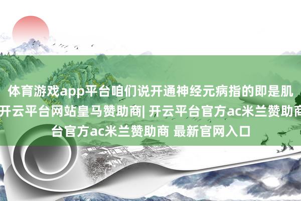 体育游戏app平台咱们说开通神经元病指的即是肌萎缩侧索硬化-开云平台网站皇马赞助商| 开云平台官方ac米兰赞助商 最新官网入口