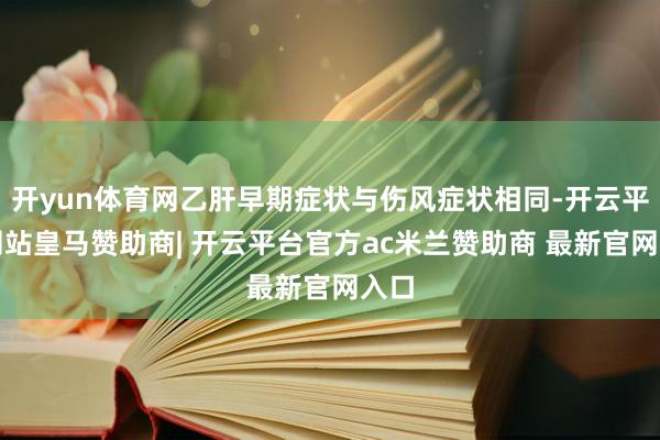 开yun体育网乙肝早期症状与伤风症状相同-开云平台网站皇马赞助商| 开云平台官方ac米兰赞助商 最新官网入口
