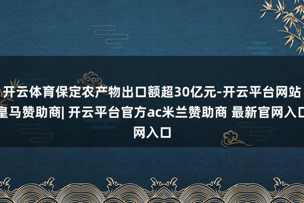 开云体育保定农产物出口额超30亿元-开云平台网站皇马赞助商| 开云平台官方ac米兰赞助商 最新官网入口