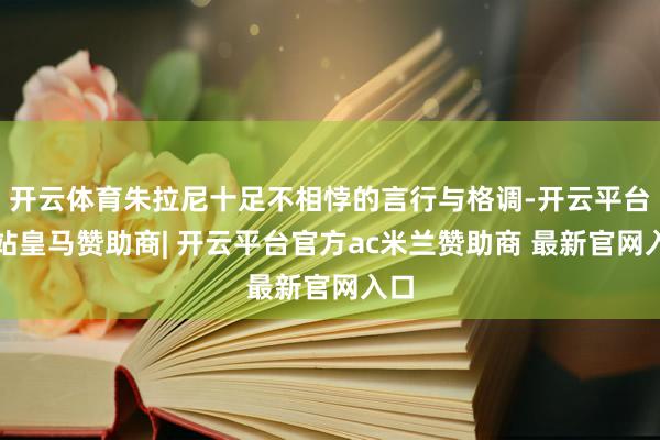 开云体育朱拉尼十足不相悖的言行与格调-开云平台网站皇马赞助商| 开云平台官方ac米兰赞助商 最新官网入口