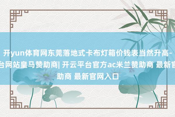 开yun体育网东莞落地式卡布灯箱价钱表当然升高-开云平台网站皇马赞助商| 开云平台官方ac米兰赞助商 最新官网入口