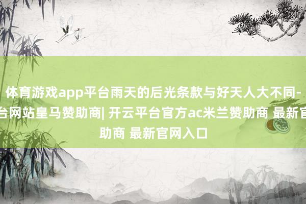 体育游戏app平台雨天的后光条款与好天人大不同-开云平台网站皇马赞助商| 开云平台官方ac米兰赞助商 最新官网入口