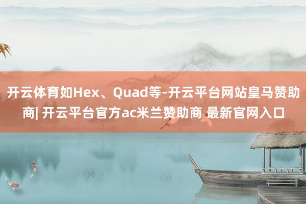 开云体育如Hex、Quad等-开云平台网站皇马赞助商| 开云平台官方ac米兰赞助商 最新官网入口