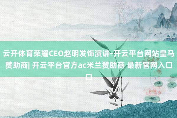 云开体育荣耀CEO赵明发饰演讲-开云平台网站皇马赞助商| 开云平台官方ac米兰赞助商 最新官网入口
