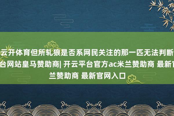云开体育但所轧狼是否系网民关注的那一匹无法判断-开云平台网站皇马赞助商| 开云平台官方ac米兰赞助商 最新官网入口