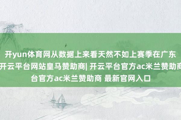 开yun体育网从数据上来看天然不如上赛季在广东队时候的水平-开云平台网站皇马赞助商| 开云平台官方ac米兰赞助商 最新官网入口