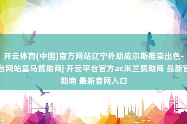 开云体育(中国)官方网站辽宁外助威尔斯推崇出色-开云平台网站皇马赞助商| 开云平台官方ac米兰赞助商 最新官网入口