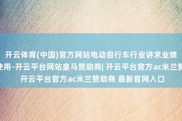 开云体育(中国)官方网站电动自行车行业讲求业绩平台仍是认真敞开使用-开云平台网站皇马赞助商| 开云平台官方ac米兰赞助商 最新官网入口