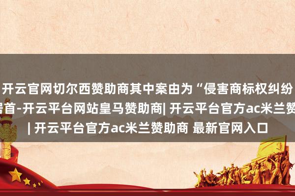 开云官网切尔西赞助商其中案由为“侵害商标权纠纷”的公告以116则居首-开云平台网站皇马赞助商| 开云平台官方ac米兰赞助商 最新官网入口
