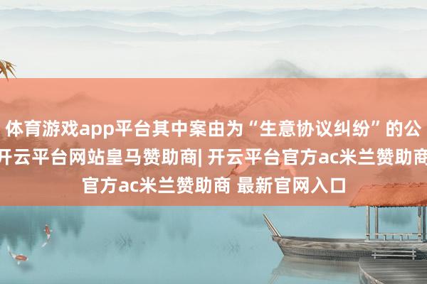 体育游戏app平台其中案由为“生意协议纠纷”的公告以9则居首-开云平台网站皇马赞助商| 开云平台官方ac米兰赞助商 最新官网入口