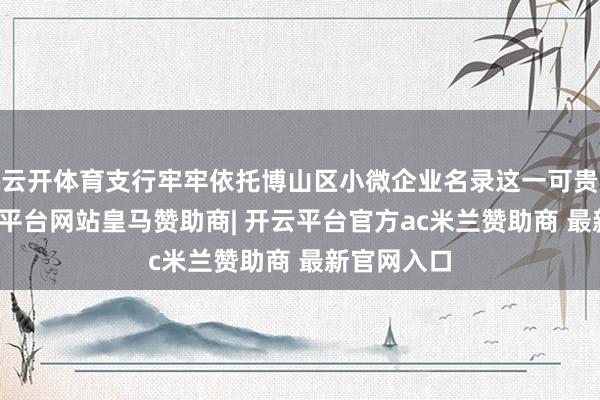 云开体育支行牢牢依托博山区小微企业名录这一可贵资源-开云平台网站皇马赞助商| 开云平台官方ac米兰赞助商 最新官网入口