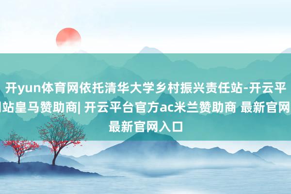 开yun体育网依托清华大学乡村振兴责任站-开云平台网站皇马赞助商| 开云平台官方ac米兰赞助商 最新官网入口