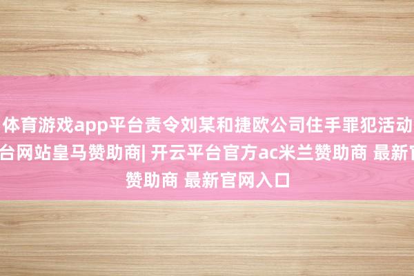 体育游戏app平台责令刘某和捷欧公司住手罪犯活动-开云平台网站皇马赞助商| 开云平台官方ac米兰赞助商 最新官网入口