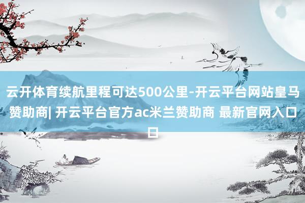 云开体育续航里程可达500公里-开云平台网站皇马赞助商| 开云平台官方ac米兰赞助商 最新官网入口